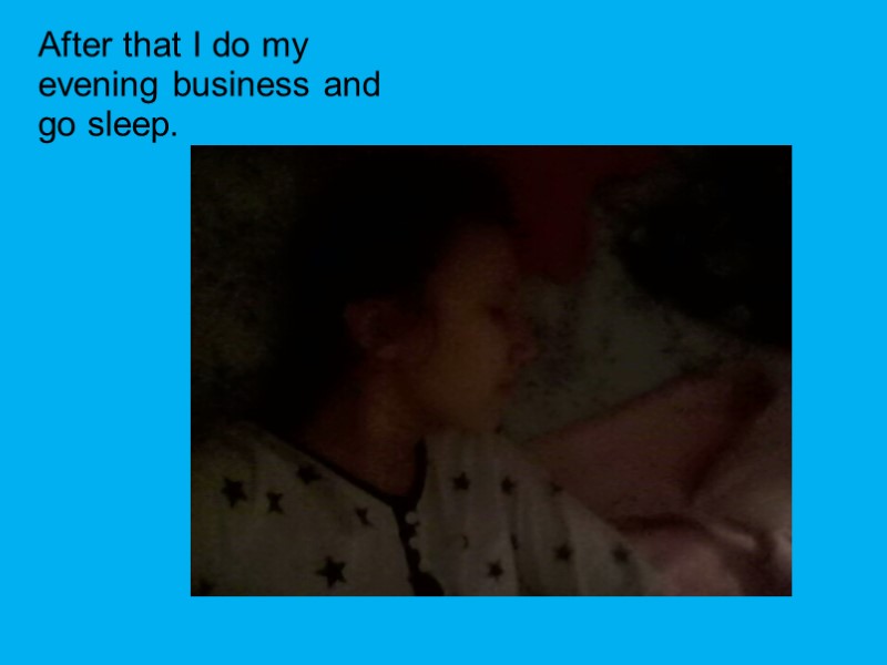 After that I do my evening business and go sleep.